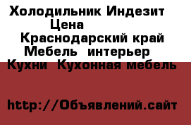 Холодильник Индезит  › Цена ­ 12 000 - Краснодарский край Мебель, интерьер » Кухни. Кухонная мебель   